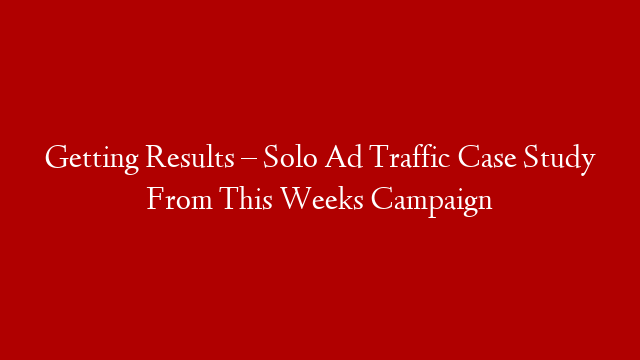 Getting Results – Solo Ad Traffic Case Study From This Weeks Campaign