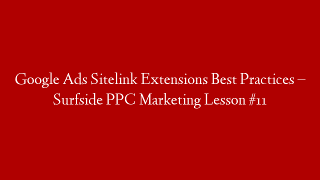 Google Ads Sitelink Extensions Best Practices – Surfside PPC Marketing Lesson #11