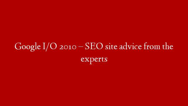 Google I/O 2010 – SEO site advice from the experts