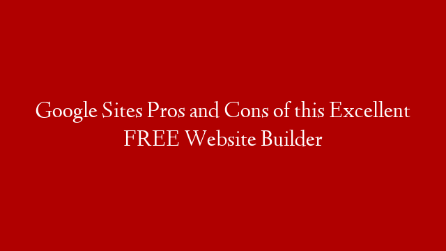 Google Sites Pros and Cons of this Excellent FREE Website Builder