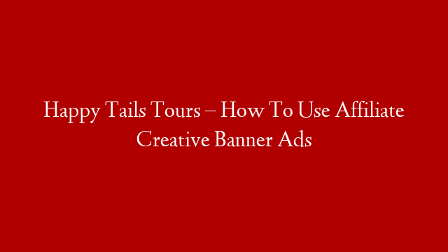 Happy Tails Tours – How To Use Affiliate Creative Banner Ads