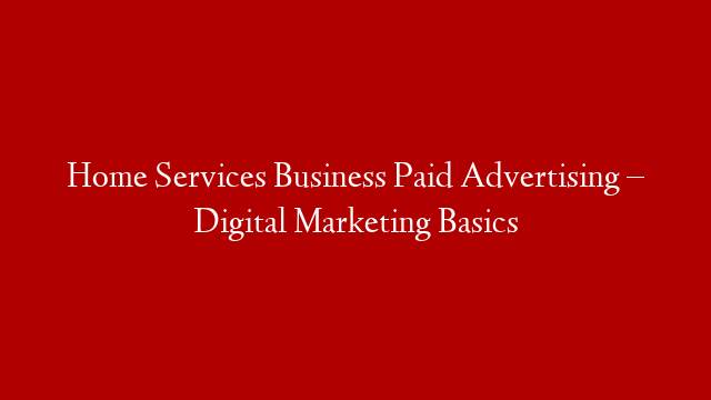 Home Services Business Paid Advertising – Digital Marketing Basics