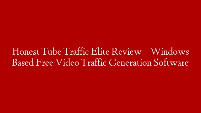 Honest Tube Traffic Elite Review – Windows Based Free Video Traffic Generation Software