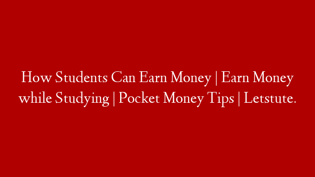 How Students Can Earn Money | Earn Money while Studying | Pocket Money Tips | Letstute.