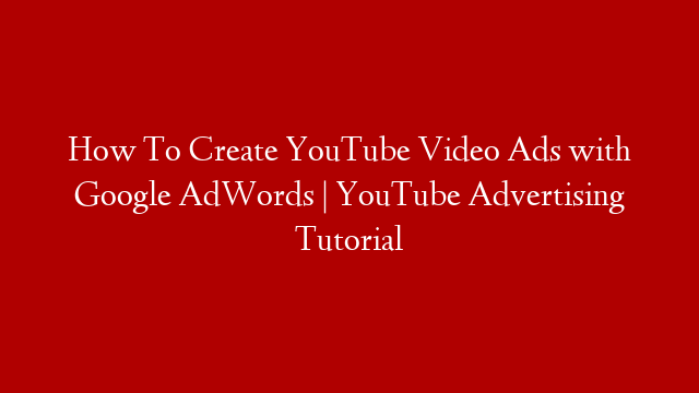 How To Create YouTube Video Ads with Google AdWords | YouTube Advertising Tutorial