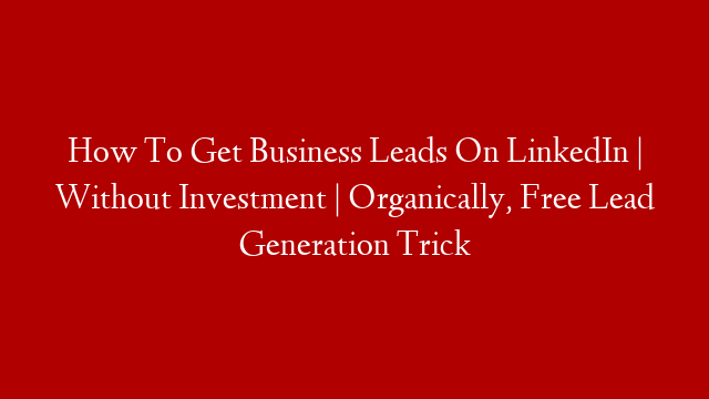 How To Get Business Leads On LinkedIn | Without Investment | Organically, Free Lead Generation Trick