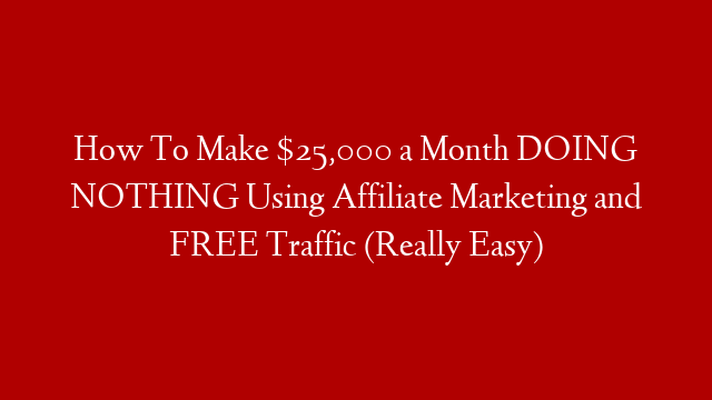 How To Make $25,000 a Month DOING NOTHING Using Affiliate Marketing and FREE Traffic (Really Easy)