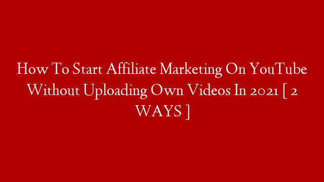 How To Start Affiliate Marketing On YouTube Without Uploading Own Videos In 2021 [ 2 WAYS ]