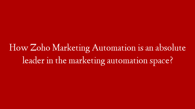 How Zoho Marketing Automation is an absolute leader in the marketing automation space?