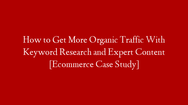 How to Get More Organic Traffic With Keyword Research and Expert Content [Ecommerce Case Study] post thumbnail image