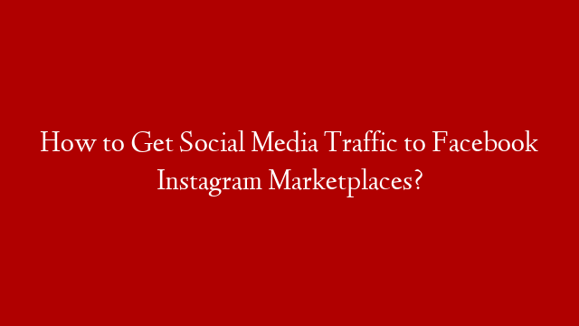 How to Get Social Media Traffic to Facebook Instagram Marketplaces?