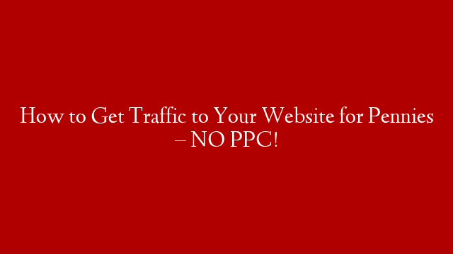 How to Get Traffic to Your Website for Pennies – NO PPC!