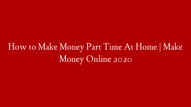 How to Make Money Part Time At Home | Make Money Online 2020