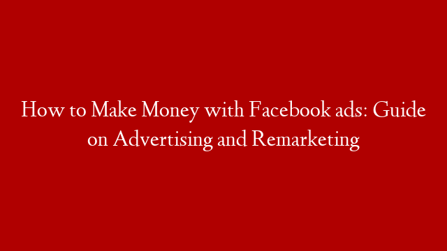 How to Make Money with Facebook ads: Guide on Advertising and Remarketing