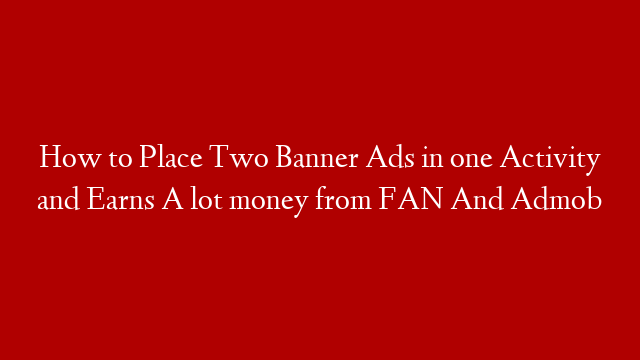 How to Place Two Banner Ads in one Activity and Earns A lot money from FAN And Admob