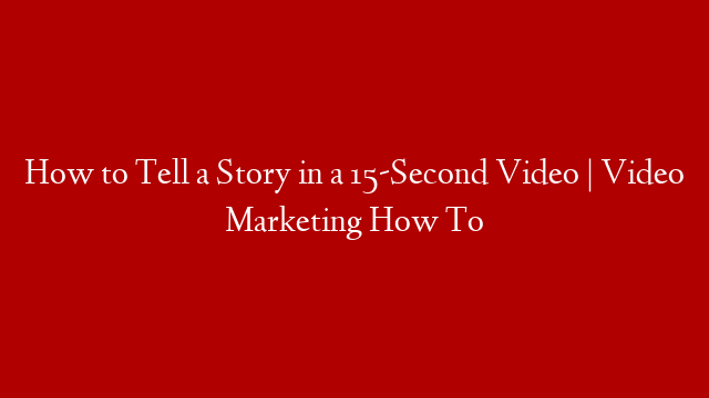 How to Tell a Story in a 15-Second Video | Video Marketing How To