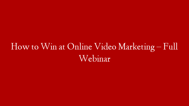 How to Win at Online Video Marketing – Full Webinar