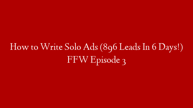 How to Write Solo Ads (896 Leads In 6 Days!) FFW Episode 3