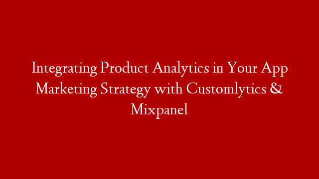 Integrating Product Analytics in Your App Marketing Strategy with Customlytics & Mixpanel