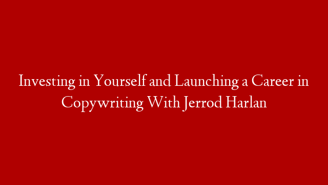 Investing in Yourself and Launching a Career in Copywriting With Jerrod Harlan