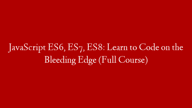 JavaScript ES6, ES7, ES8: Learn to Code on the Bleeding Edge (Full Course)