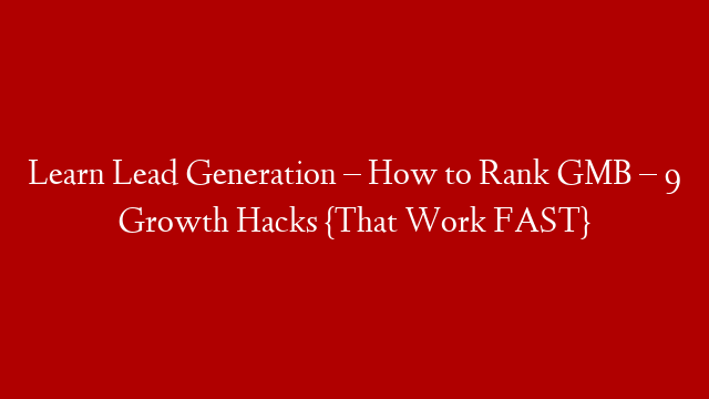 Learn Lead Generation – How to Rank GMB – 9 Growth Hacks {That Work FAST}