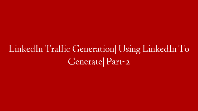 LinkedIn Traffic Generation| Using LinkedIn To Generate| Part-2