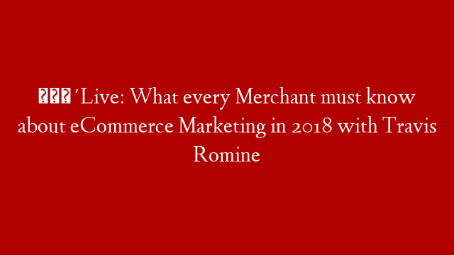 🔴Live: What every Merchant must know about eCommerce Marketing in 2018 with Travis Romine