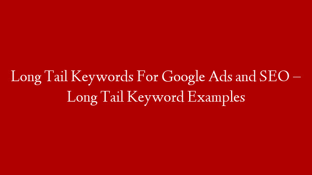 Long Tail Keywords For Google Ads and SEO – Long Tail Keyword Examples