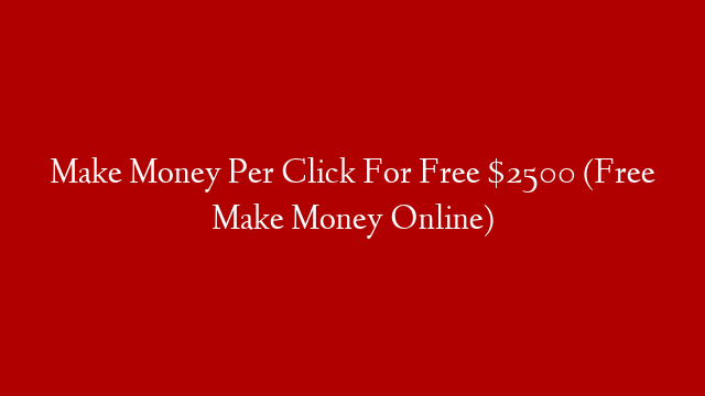 Make Money Per Click For Free $2500 (Free Make Money Online)