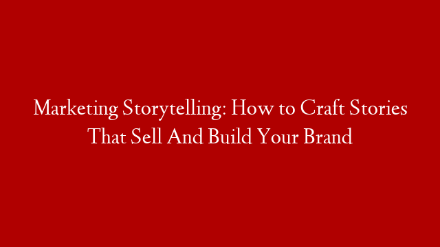 Marketing Storytelling: How to Craft Stories That Sell And Build Your Brand