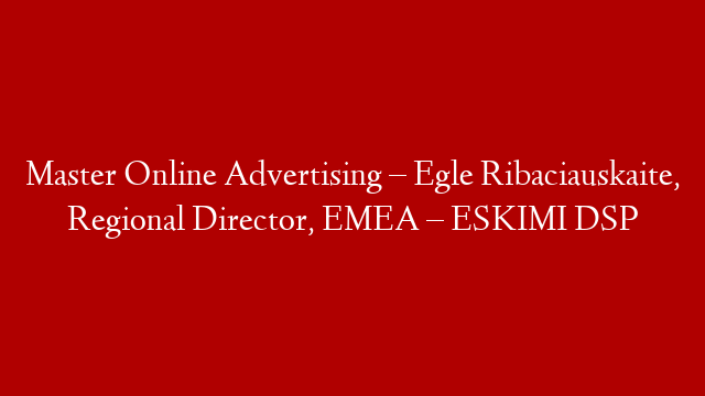 Master Online Advertising – Egle Ribaciauskaite, Regional Director, EMEA – ESKIMI DSP