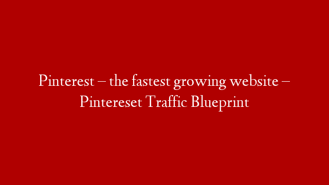 Pinterest – the fastest growing website – Pintereset Traffic Blueprint
