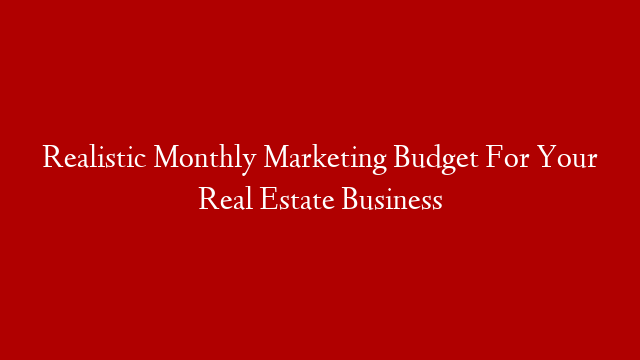 Realistic Monthly Marketing Budget For Your Real Estate Business