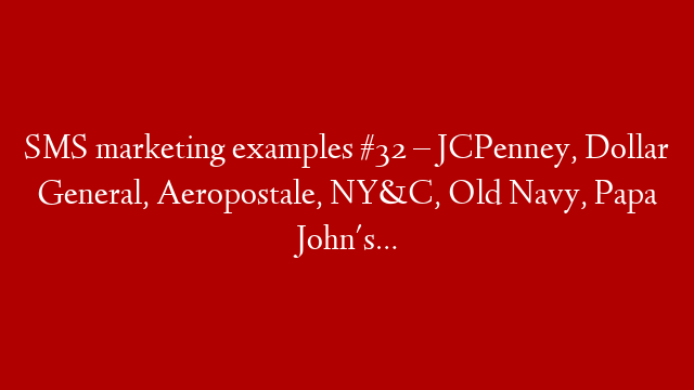 SMS marketing examples #32 – JCPenney, Dollar General, Aeropostale, NY&C, Old Navy, Papa John's…