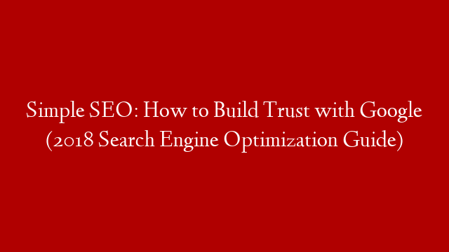 Simple SEO: How to Build Trust with Google (2018 Search Engine Optimization Guide)