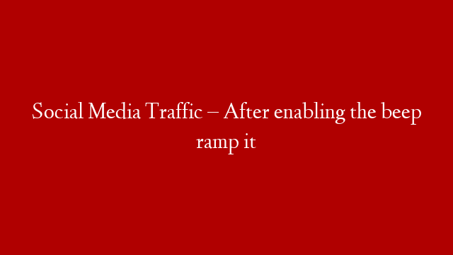 Social Media Traffic – After enabling the beep ramp it