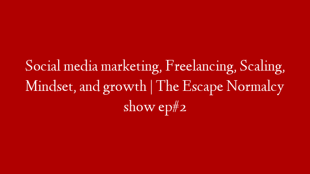 Social media marketing, Freelancing, Scaling, Mindset, and growth | The Escape Normalcy show ep#2