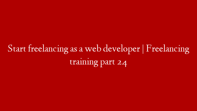 Start freelancing as a web developer | Freelancing training part 24