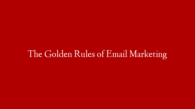 The Golden Rules of Email Marketing