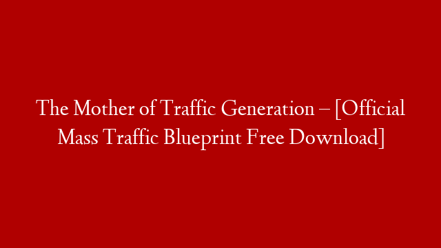 The Mother of Traffic Generation – [Official Mass Traffic Blueprint Free Download]