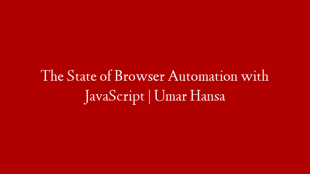 The State of Browser Automation with JavaScript | Umar Hansa
