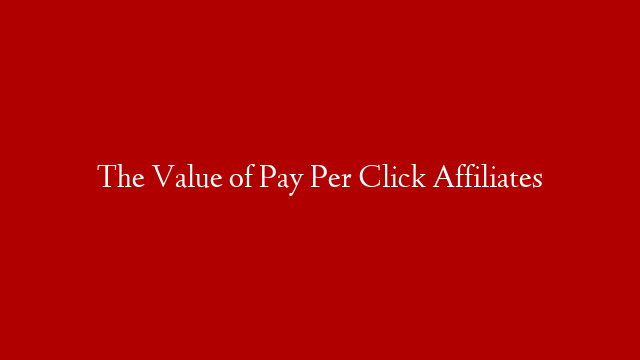 The Value of Pay Per Click Affiliates