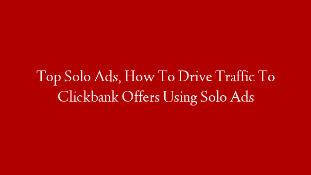 Top Solo Ads, How To Drive Traffic To Clickbank Offers Using Solo Ads