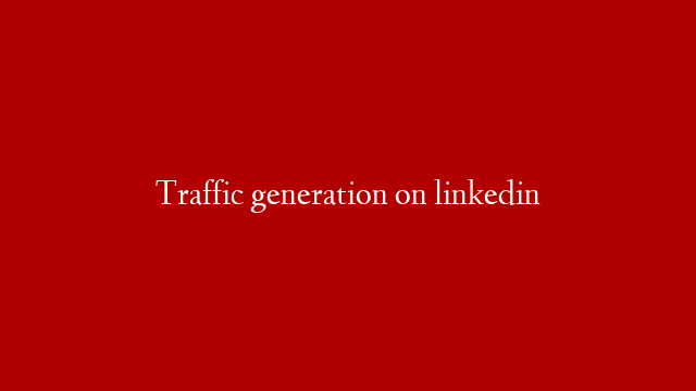 Traffic generation on linkedin