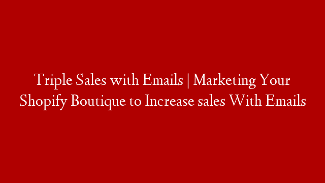 Triple Sales with Emails | Marketing Your Shopify Boutique to Increase sales With Emails