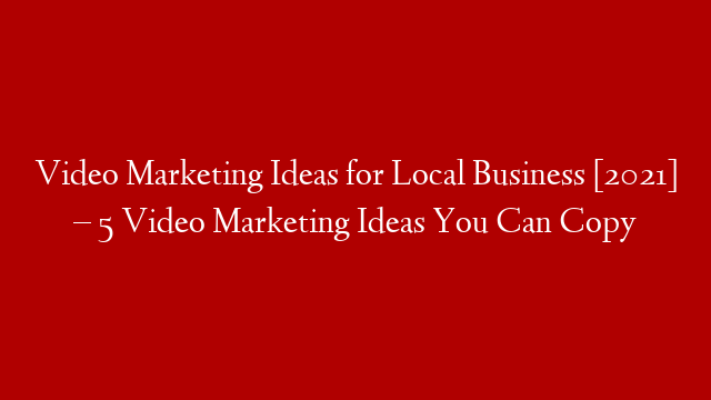 Video Marketing Ideas for Local Business [2021] – 5 Video Marketing Ideas You Can Copy