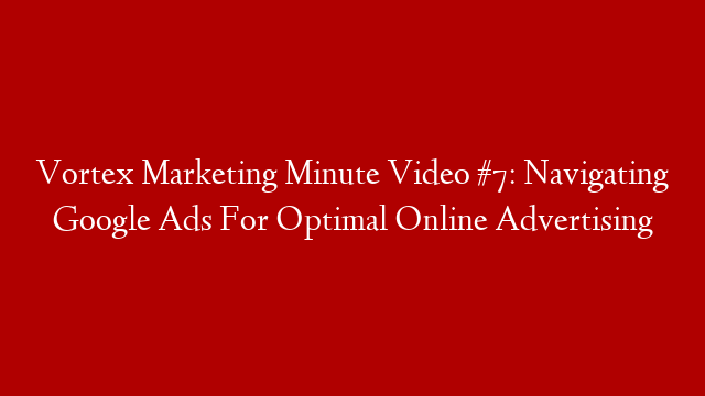 Vortex Marketing Minute Video #7: Navigating Google Ads For Optimal Online Advertising
