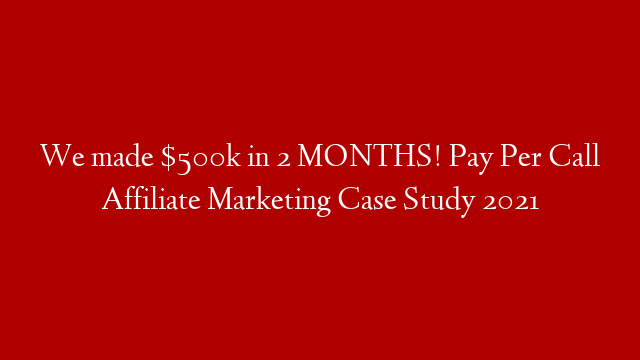 We made $500k in 2 MONTHS! Pay Per Call Affiliate Marketing Case Study 2021