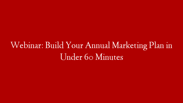 Webinar: Build Your Annual Marketing Plan in Under 60 Minutes